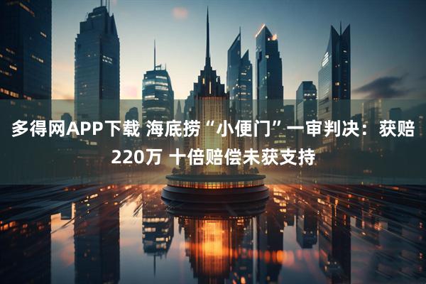 多得网APP下载 海底捞“小便门”一审判决：获赔220万 十倍赔偿未获支持