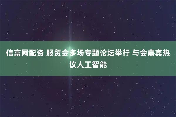 信富网配资 服贸会多场专题论坛举行 与会嘉宾热议人工智能