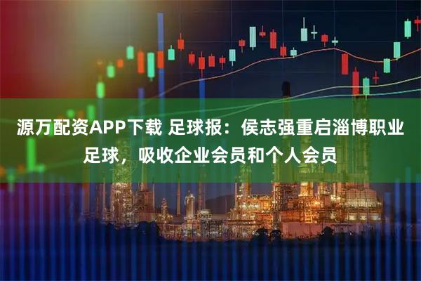 源万配资APP下载 足球报：侯志强重启淄博职业足球，吸收企业会员和个人会员