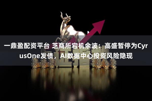 一鼎盈配资平台 芝商所宕机余波：高盛暂停为CyrusOne发债，AI数据中心投资风险隐现