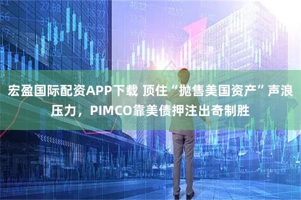 宏盈国际配资APP下载 顶住“抛售美国资产”声浪压力，PIMCO靠美债押注出奇制胜