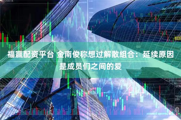 福赢配资平台 金南俊称想过解散组合：延续原因是成员们之间的爱