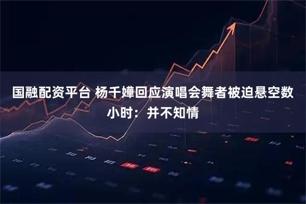 国融配资平台 杨千嬅回应演唱会舞者被迫悬空数小时：并不知情