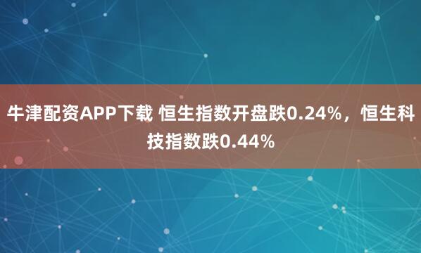 牛津配资APP下载 恒生指数开盘跌0.24%，恒生科技指数跌0.44%