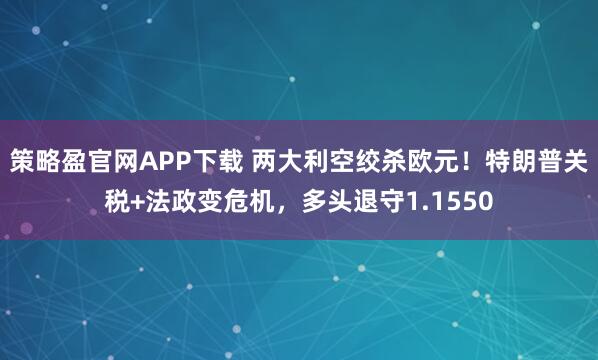 策略盈官网APP下载 两大利空绞杀欧元！特朗普关税+法政变危机，多头退守1.1550