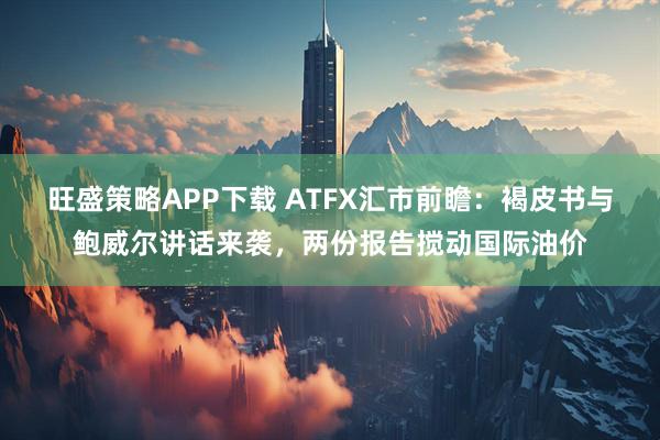 旺盛策略APP下载 ATFX汇市前瞻：褐皮书与鲍威尔讲话来袭，两份报告搅动国际油价