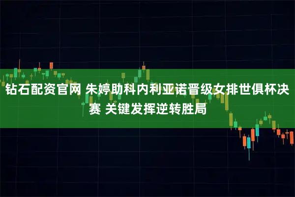 钻石配资官网 朱婷助科内利亚诺晋级女排世俱杯决赛 关键发挥逆转胜局