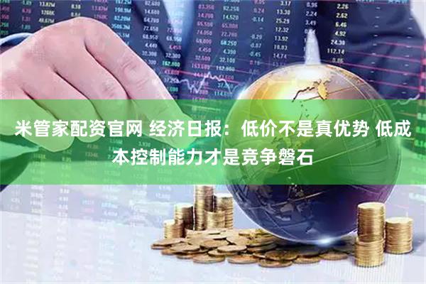米管家配资官网 经济日报：低价不是真优势 低成本控制能力才是竞争磐石