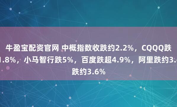 牛盈宝配资官网 中概指数收跌约2.2%，CQQQ跌约1.8%，小马智行跌5%，百度跌超4.9%，阿里跌约3.6%