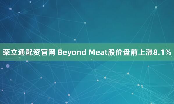 荣立通配资官网 Beyond Meat股价盘前上涨8.1%