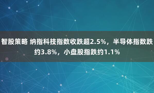 智股策略 纳指科技指数收跌超2.5%，半导体指数跌约3.8%，小盘股指跌约1.1%