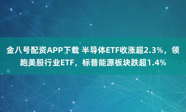 金八号配资APP下载 半导体ETF收涨超2.3%，领跑美股行业ETF，标普能源板块跌超1.4%