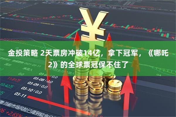 金投策略 2天票房冲破14亿，拿下冠军，《哪吒2》的全球票冠保不住了