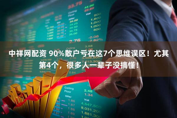 中祥网配资 90%散户亏在这7个思维误区！尤其第4个，很多人一辈子没搞懂！