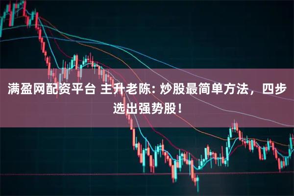 满盈网配资平台 主升老陈: 炒股最简单方法，四步选出强势股！