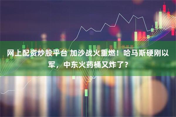 网上配资炒股平台 加沙战火重燃！哈马斯硬刚以军，中东火药桶又炸了？