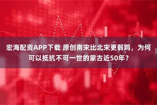 宏海配资APP下载 原创南宋比北宋更弱鸡，为何可以抵抗不可一世的蒙古近50年？
