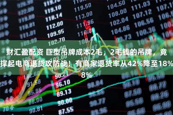 财汇盈配资 巨型吊牌成本2毛，2毛钱的吊牌，竟撑起电商退货攻防战！有商家退货率从42%降至18%