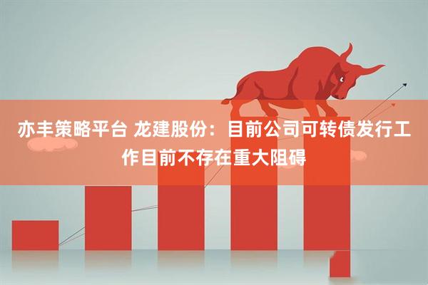 亦丰策略平台 龙建股份：目前公司可转债发行工作目前不存在重大阻碍