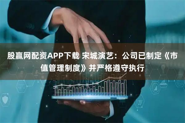 股赢网配资APP下载 宋城演艺：公司已制定《市值管理制度》并严格遵守执行