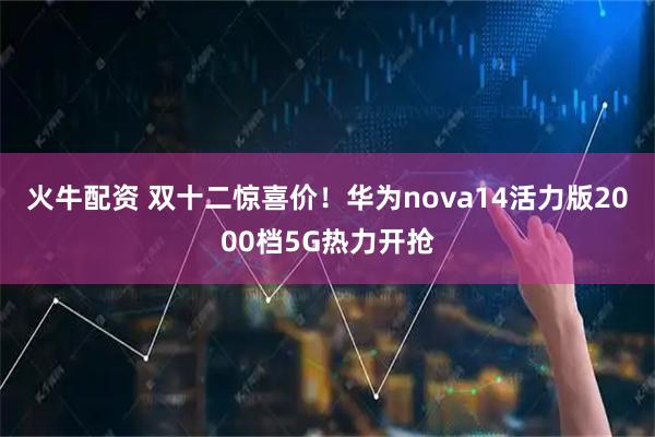 火牛配资 双十二惊喜价！华为nova14活力版2000档5G热力开抢