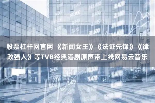 股票杠杆网官网 《新闻女王》《法证先锋》《律政强人》等TVB经典港剧原声带上线网易云音乐