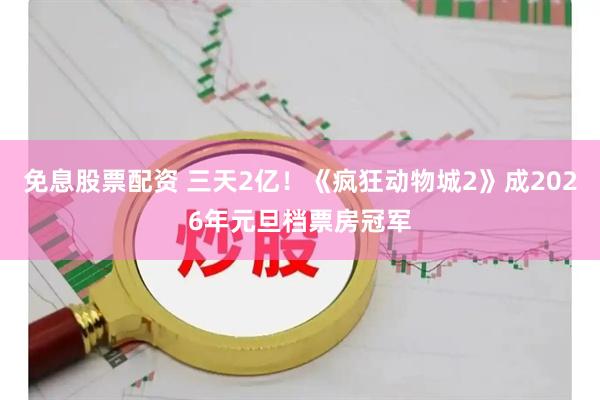 免息股票配资 三天2亿！《疯狂动物城2》成2026年元旦档票房冠军