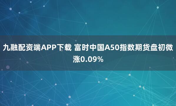 九融配资端APP下载 富时中国A50指数期货盘初微涨0.09%