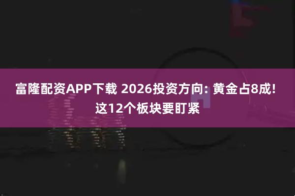 富隆配资APP下载 2026投资方向: 黄金占8成! 这12个板块要盯紧