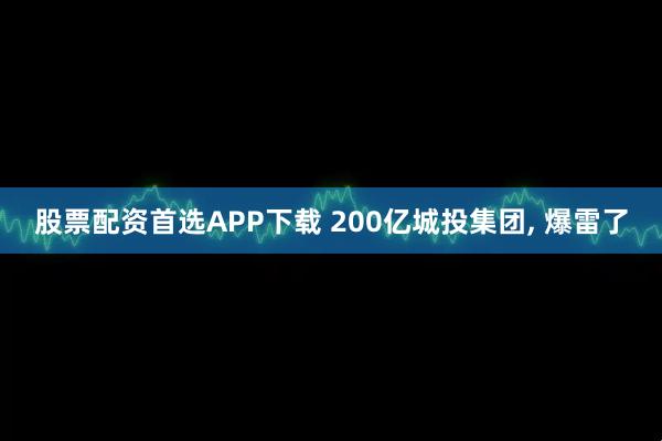 股票配资首选APP下载 200亿城投集团, 爆雷了