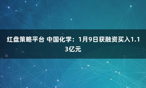 红盘策略平台 中国化学：1月9日获融资买入1.13亿元