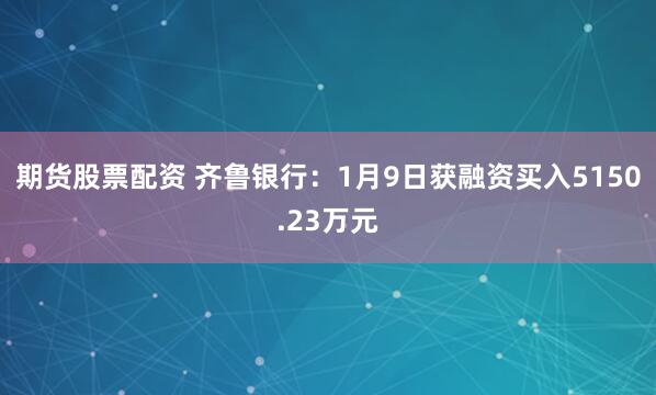 期货股票配资 齐鲁银行：1月9日获融资买入5150.23万元
