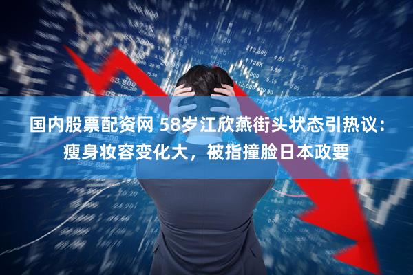 国内股票配资网 58岁江欣燕街头状态引热议：瘦身妆容变化大，被指撞脸日本政要