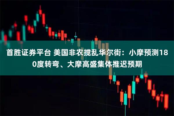 首胜证券平台 美国非农搅乱华尔街：小摩预测180度转弯、大摩高盛集体推迟预期