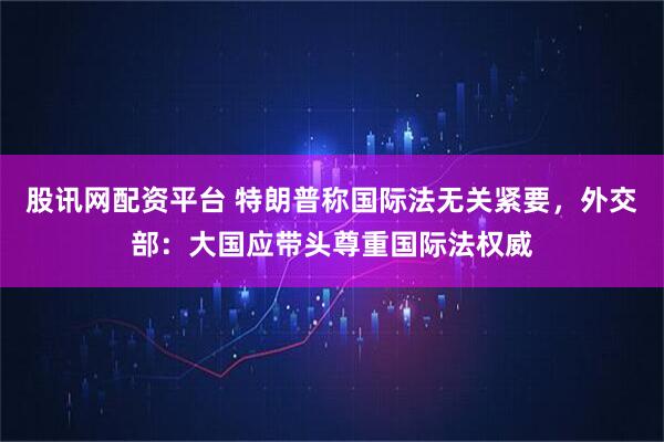 股讯网配资平台 特朗普称国际法无关紧要，外交部：大国应带头尊重国际法权威