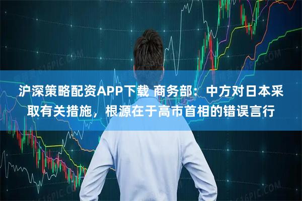 沪深策略配资APP下载 商务部：中方对日本采取有关措施，根源在于高市首相的错误言行
