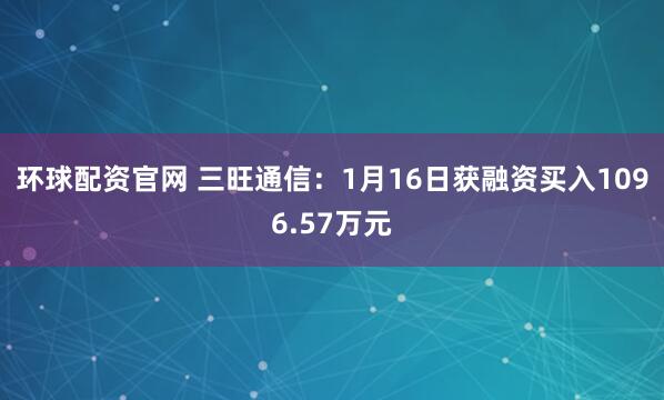 环球配资官网 三旺通信：1月16日获融资买入1096.57万元