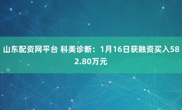山东配资网平台 科美诊断：1月16日获融资买入582.80万元