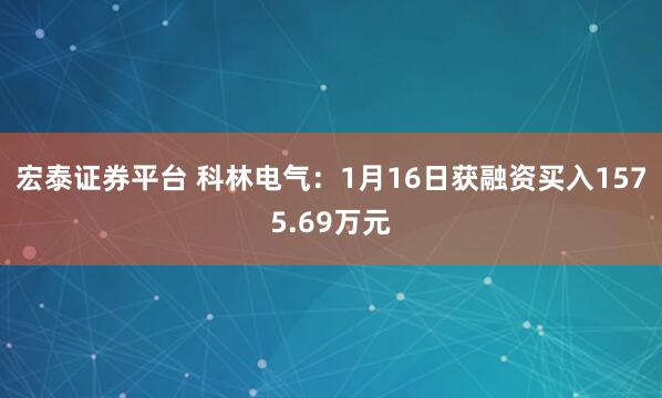 宏泰证券平台 科林电气：1月16日获融资买入1575.69万元