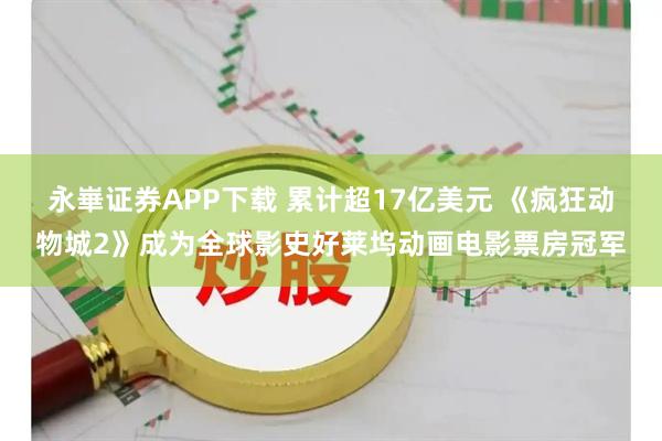 永崋证券APP下载 累计超17亿美元 《疯狂动物城2》成为全球影史好莱坞动画电影票房冠军