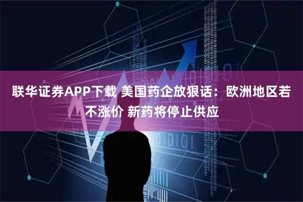 联华证券APP下载 美国药企放狠话：欧洲地区若不涨价 新药将停止供应