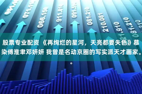股票专业配资 《再绚烂的星河，天亮都要失色》慕染傅淮聿邓妍妍 我曾是名动京圈的写实派天才画家。