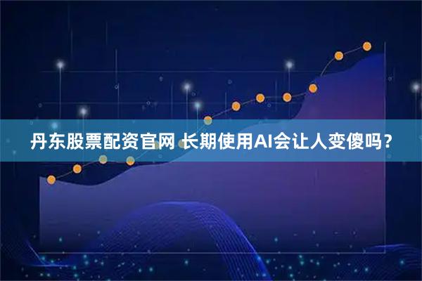 丹东股票配资官网 长期使用AI会让人变傻吗？
