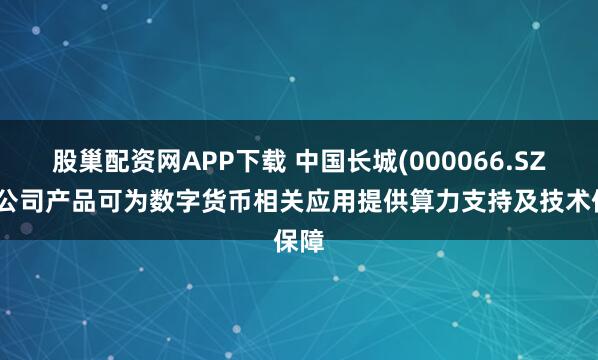 股巢配资网APP下载 中国长城(000066.SZ)：公司产品可为数字货币相关应用提供算力支持及技术保障