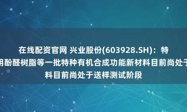 在线配资官网 兴业股份(603928.SH)：特种半导体封装用酚醛树脂等一批特种有机合成功能新材料目前尚处于送样测试阶段