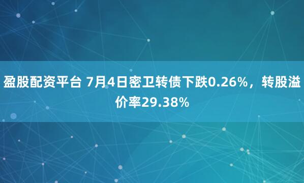 盈股配资平台 7月4日密卫转债下跌0.26%，转股溢价率29.38%