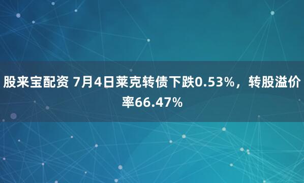 股来宝配资 7月4日莱克转债下跌0.53%，转股溢价率66.47%