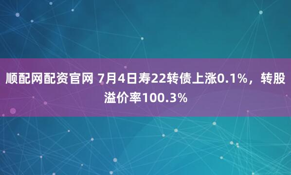 顺配网配资官网 7月4日寿22转债上涨0.1%，转股溢价率100.3%
