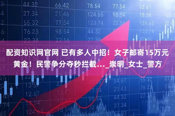 配资知识网官网 已有多人中招！女子邮寄15万元黄金！民警争分夺秒拦截…_崇明_女士_警方