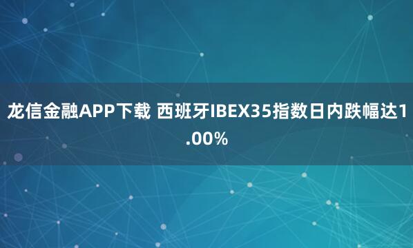 龙信金融APP下载 西班牙IBEX35指数日内跌幅达1.00%